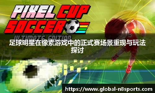 足球明星在像素游戏中的正式赛场景重现与玩法探讨